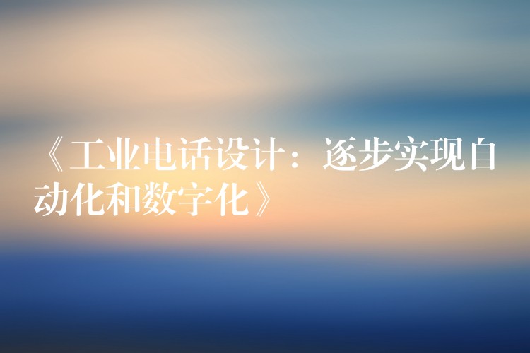  《工業(yè)電話設計：逐步實現(xiàn)自動化和數(shù)字化》