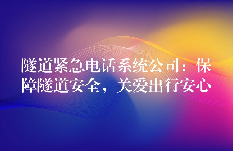 隧道緊急電話系統(tǒng)公司：保障隧道安全，關(guān)愛出行安心