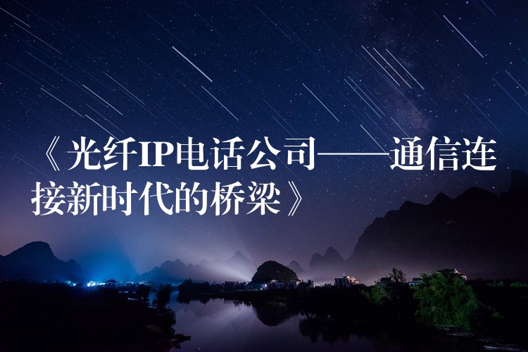 《光纖IP電話公司——通信連接新時(shí)代的橋梁》 《光纖IP電話公司——通信連接新時(shí)代的橋梁》