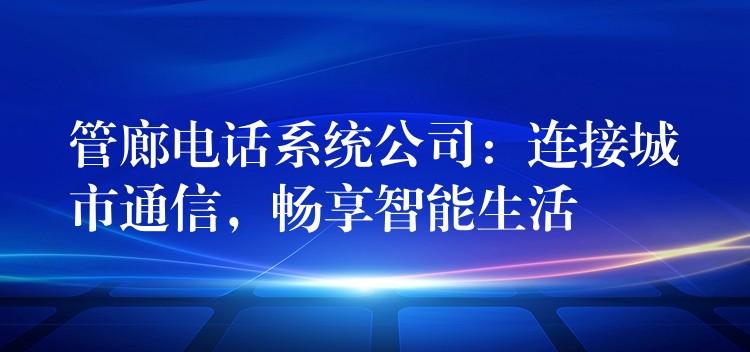  管廊電話系統(tǒng)公司：連接城市通信，暢享智能生活