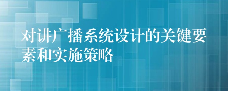  對講廣播系統(tǒng)設(shè)計的關(guān)鍵要素和實施策略
