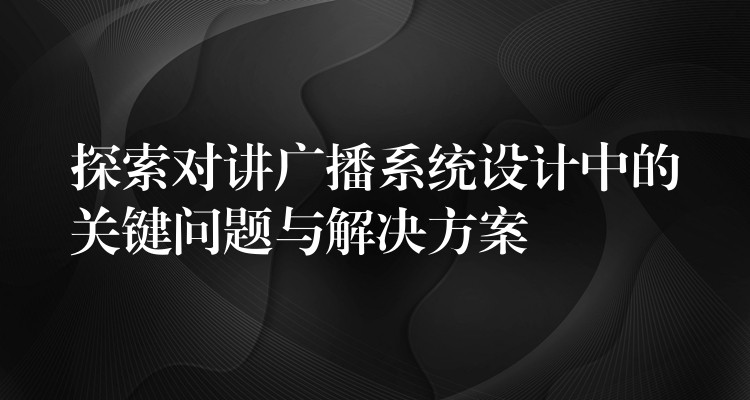 探索對講廣播系統(tǒng)設(shè)計中的關(guān)鍵問題與解決方案 探索對講廣播系統(tǒng)設(shè)計中的關(guān)鍵問題與解決方案