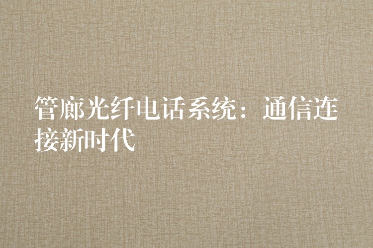  管廊光纖電話系統(tǒng)：通信連接新時代