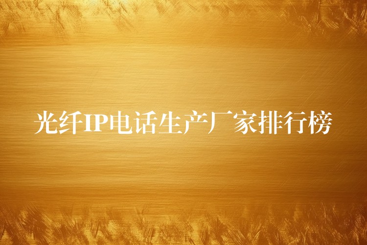  光纖IP電話生產(chǎn)廠家排行榜