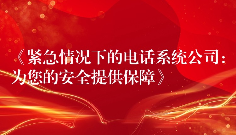  《緊急情況下的電話系統(tǒng)公司：為您的安全提供保障》