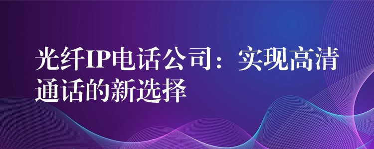 光纖IP電話公司:實(shí)現(xiàn)高清通話的新選擇 光纖IP電話公司:實(shí)現(xiàn)高清通話的新選擇