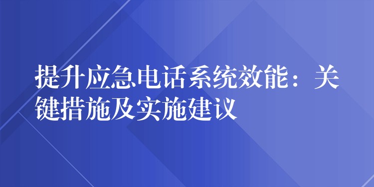  提升應(yīng)急電話系統(tǒng)效能：關(guān)鍵措施及實施建議