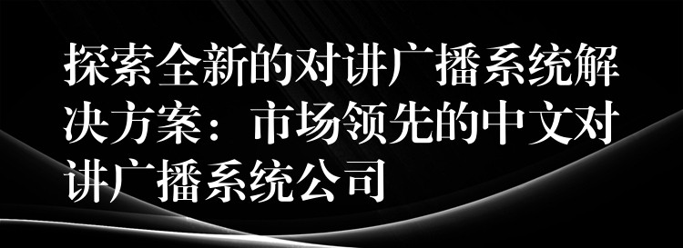  探索全新的對(duì)講廣播系統(tǒng)解決方案：市場(chǎng)領(lǐng)先的中文對(duì)講廣播系統(tǒng)公司