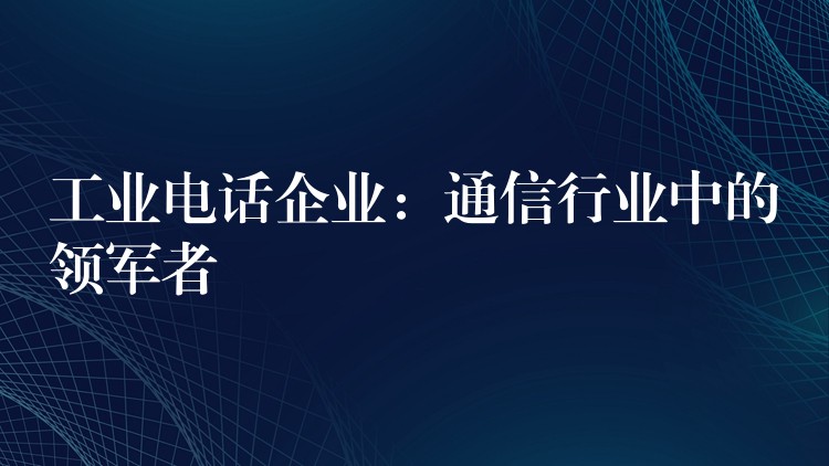 工業(yè)電話企業(yè)：通信行業(yè)中的領(lǐng)軍者