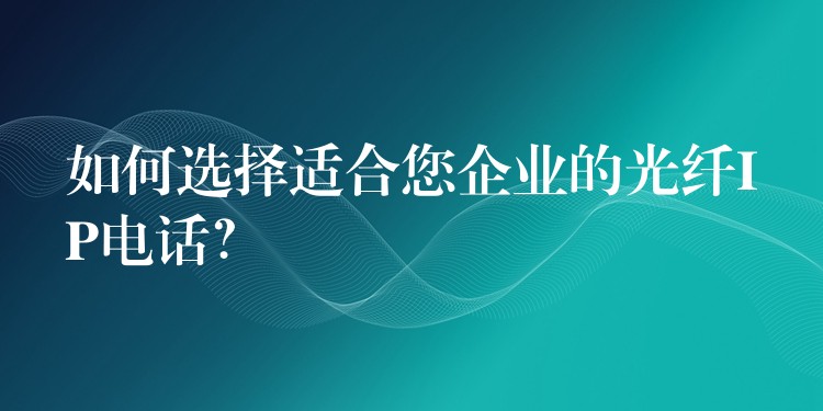  如何選擇適合您企業(yè)的光纖IP電話？