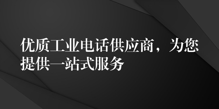  優(yōu)質工業(yè)電話供應商，為您提供一站式服務