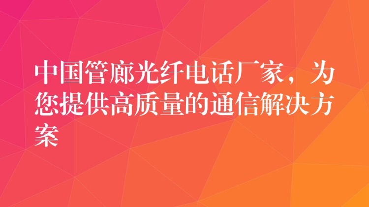  中國(guó)管廊光纖電話廠家，為您提供高質(zhì)量的通信解決方案