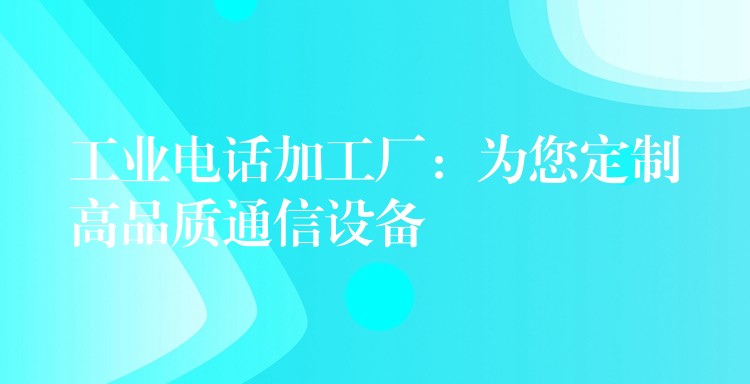  工業(yè)電話加工廠：為您定制高品質(zhì)通信設備