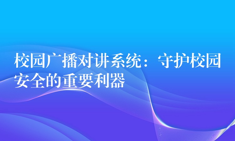 校園廣播對講系統(tǒng):守護校園安全的重要利器 校園廣播對講系統(tǒng):守護校園安全的重要利器