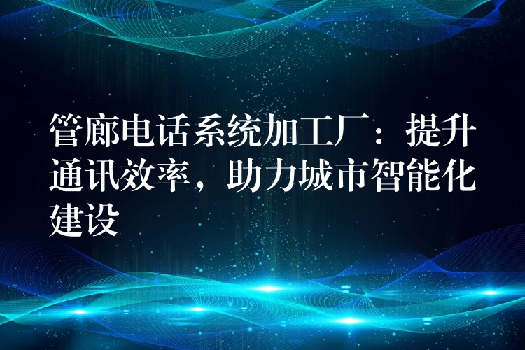  管廊電話系統(tǒng)加工廠：提升通訊效率，助力城市智能化建設(shè)