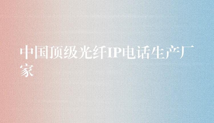  中國(guó)頂級(jí)光纖IP電話生產(chǎn)廠家