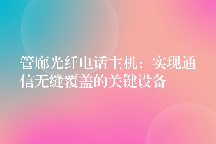  管廊光纖電話主機(jī)：實(shí)現(xiàn)通信無縫覆蓋的關(guān)鍵設(shè)備