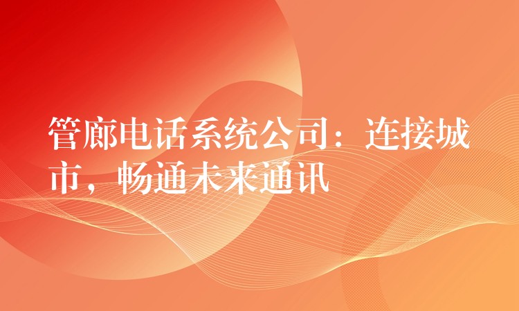  管廊電話系統(tǒng)公司：連接城市，暢通未來通訊