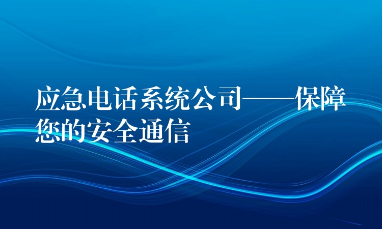  應(yīng)急電話系統(tǒng)公司——保障您的安全通信