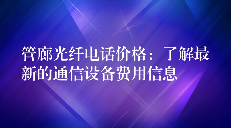  管廊光纖電話價格：了解最新的通信設(shè)備費用信息