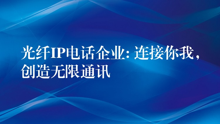  光纖IP電話企業(yè): 連接你我，創(chuàng)造無限通訊