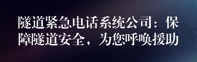  隧道緊急電話系統(tǒng)公司：保障隧道安全，為您呼喚援助
