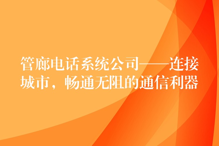  管廊電話系統(tǒng)公司——連接城市，暢通無阻的通信利器