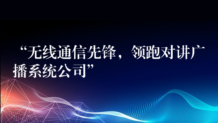 “無線通信先鋒，領(lǐng)跑對講廣播系統(tǒng)公司”