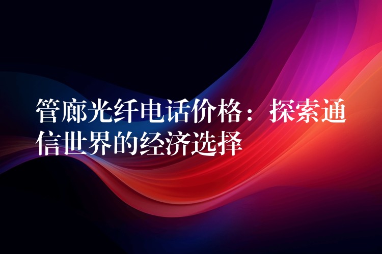  管廊光纖電話價(jià)格：探索通信世界的經(jīng)濟(jì)選擇