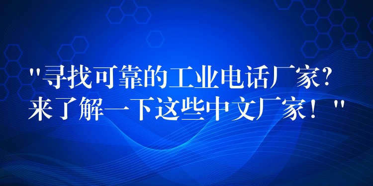  “尋找可靠的工業(yè)電話廠家？來了解一下這些中文廠家！”