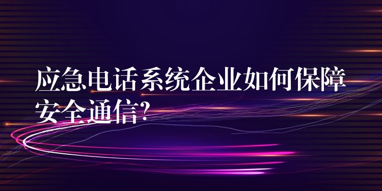  應(yīng)急電話系統(tǒng)企業(yè)如何保障安全通信？