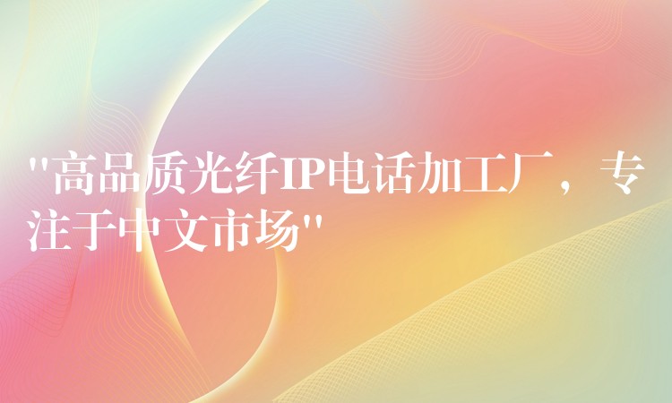  “高品質(zhì)光纖IP電話加工廠，專注于中文市場”