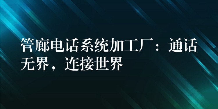  管廊電話系統(tǒng)加工廠：通話無界，連接世界