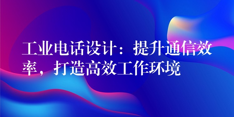 工業(yè)電話設(shè)計(jì)：提升通信效率，打造高效工作環(huán)境