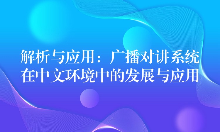  解析與應(yīng)用：廣播對(duì)講系統(tǒng)在中文環(huán)境中的發(fā)展與應(yīng)用