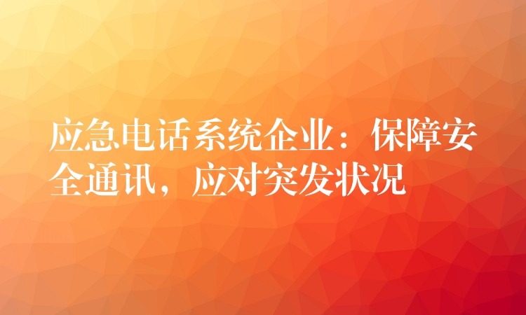  應(yīng)急電話系統(tǒng)企業(yè)：保障安全通訊，應(yīng)對突發(fā)狀況
