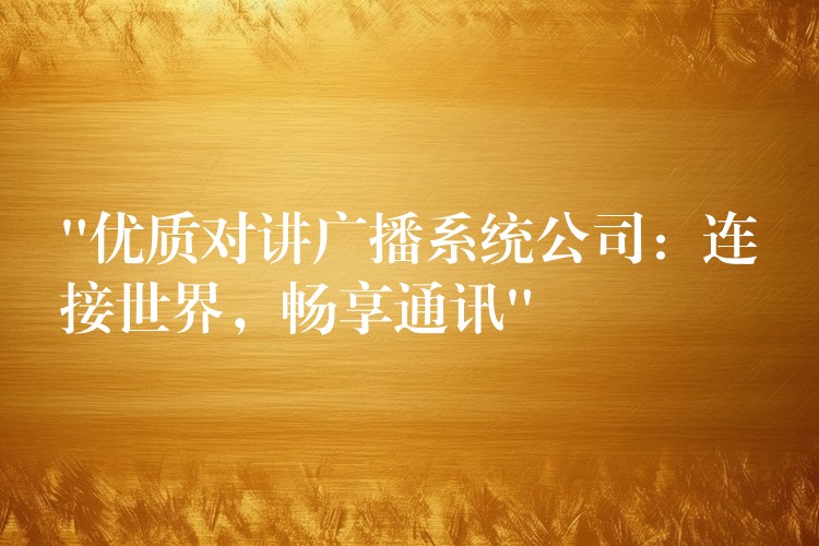  “優(yōu)質(zhì)對講廣播系統(tǒng)公司：連接世界，暢享通訊”