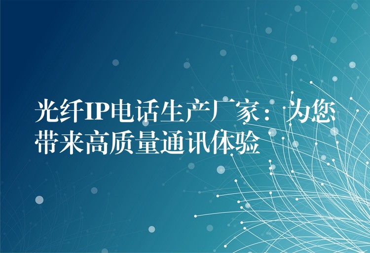  光纖IP電話生產(chǎn)廠家：為您帶來(lái)高質(zhì)量通訊體驗(yàn)