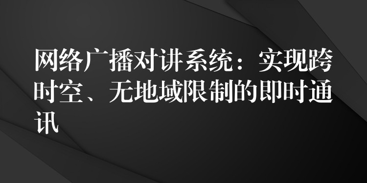 網(wǎng)絡廣播對講系統(tǒng)：實現(xiàn)跨時空、無地域限制的即時通訊