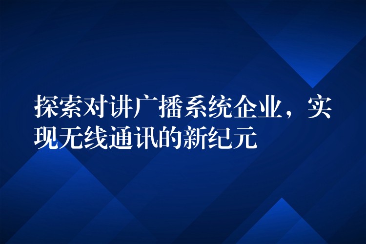 探索對(duì)講廣播系統(tǒng)企業(yè)，實(shí)現(xiàn)無(wú)線通訊的新紀(jì)元