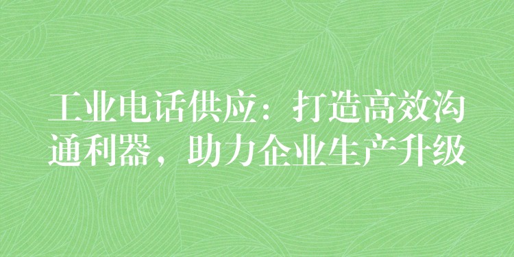  工業(yè)電話供應：打造高效溝通利器，助力企業(yè)生產升級