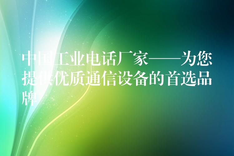  中國工業(yè)電話廠家——為您提供優(yōu)質(zhì)通信設(shè)備的首選品牌