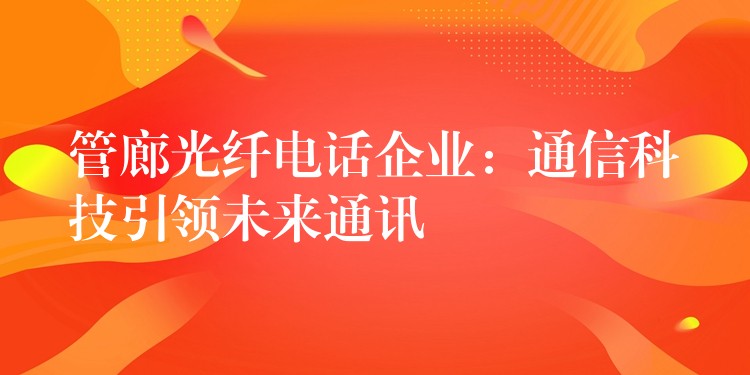 管廊光纖電話企業(yè):通信科技引領(lǐng)未來通訊 管廊光纖電話企業(yè):通信科技引領(lǐng)未來通訊