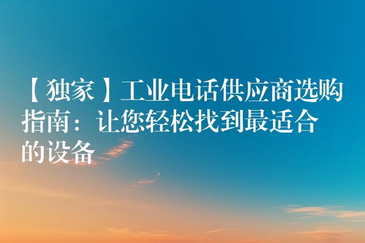  【獨家】工業(yè)電話供應(yīng)商選購指南：讓您輕松找到最適合的設(shè)備