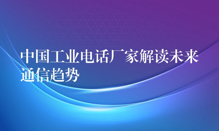 中國工業(yè)電話廠家解讀未來通信趨勢(shì) 中國工業(yè)電話廠家解讀未來通信趨勢(shì)
