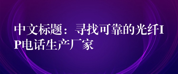  中文標題：尋找可靠的光纖IP電話生產(chǎn)廠家