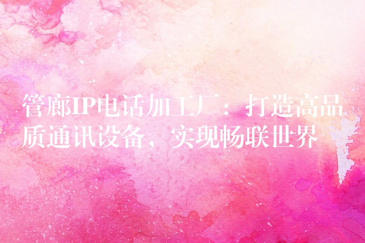  管廊IP電話加工廠：打造高品質(zhì)通訊設(shè)備，實(shí)現(xiàn)暢聯(lián)世界