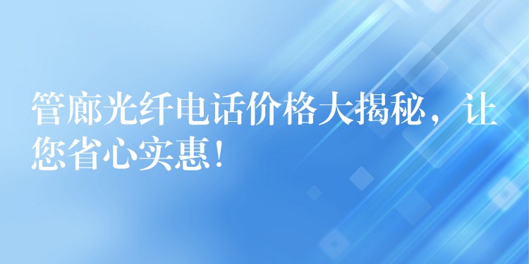 管廊光纖電話價(jià)格大揭秘，讓您省心實(shí)惠！