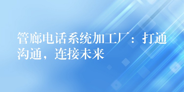  管廊電話系統(tǒng)加工廠：打通溝通，連接未來(lái)