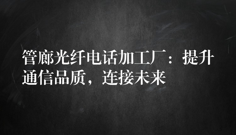  管廊光纖電話加工廠：提升通信品質(zhì)，連接未來(lái)